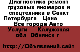 Диагностика,ремонт грузовых иномарок и спецтехники в Санкт-Петербурге › Цена ­ 1 500 - Все города Авто » Услуги   . Калужская обл.,Обнинск г.